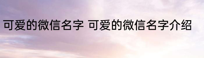 可爱的微信名字 可爱的微信名字介绍