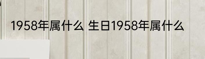 1958年属什么 生日1958年属什么