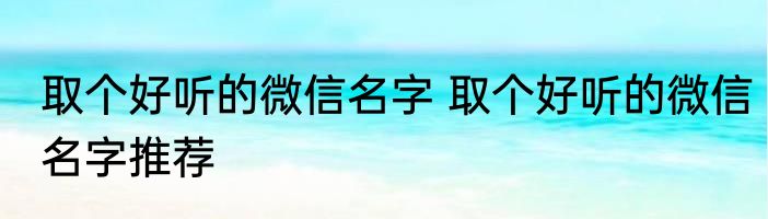 取个好听的微信名字 取个好听的微信名字推荐