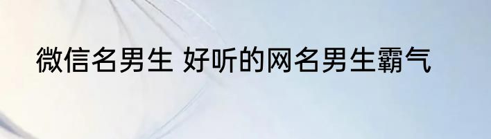 微信名男生 好听的网名男生霸气