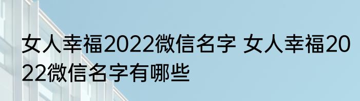 女人幸福2022微信名字 女人幸福2022微信名字有哪些