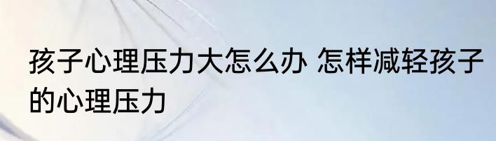 孩子心理压力大怎么办 怎样减轻孩子的心理压力