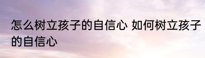 怎么树立孩子的自信心 如何树立孩子的自信心