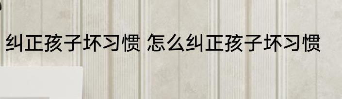 纠正孩子坏习惯 怎么纠正孩子坏习惯