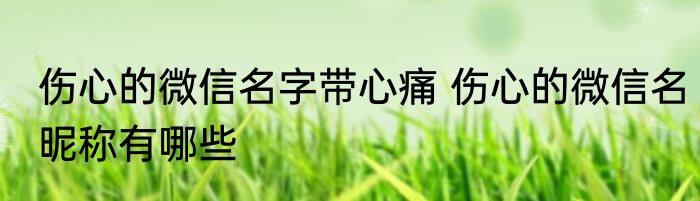 伤心的微信名字带心痛 伤心的微信名昵称有哪些