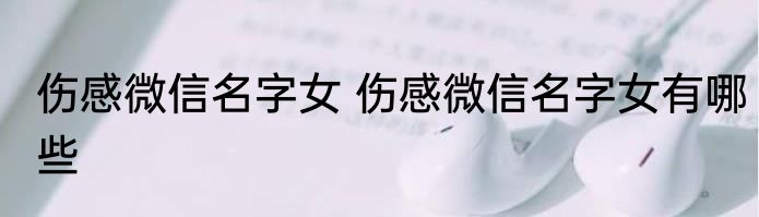 伤感微信名字女 伤感微信名字女有哪些