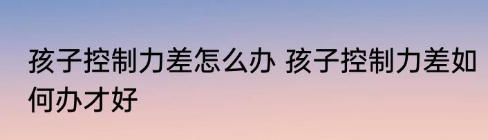 孩子控制力差怎么办 孩子控制力差如何办才好