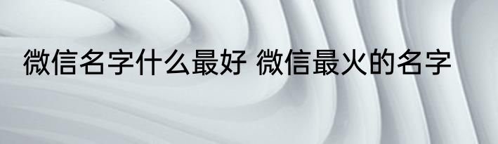 微信名字什么最好 微信最火的名字