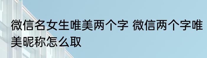 微信名女生唯美两个字 微信两个字唯美昵称怎么取