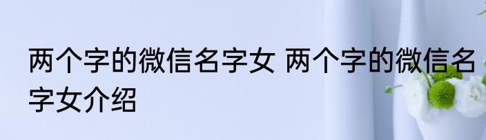 两个字的微信名字女 两个字的微信名字女介绍