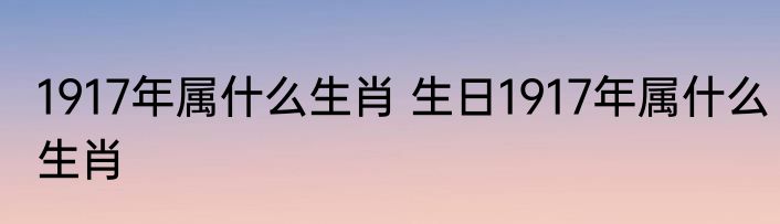 1917年属什么生肖 生日1917年属什么生肖