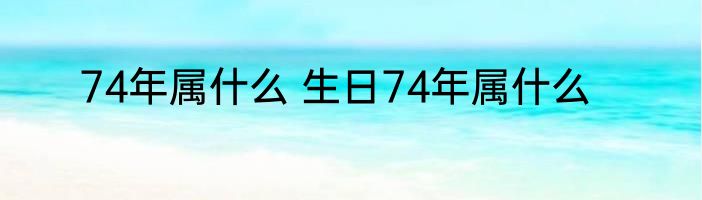 74年属什么 生日74年属什么