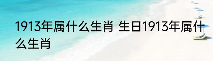1913年属什么生肖 生日1913年属什么生肖