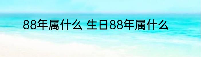 88年属什么 生日88年属什么