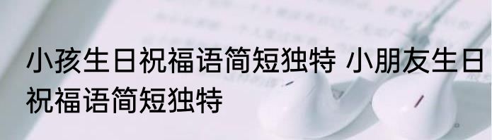 小孩生日祝福语简短独特 小朋友生日祝福语简短独特