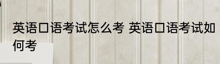 英语口语考试怎么考 英语口语考试如何考