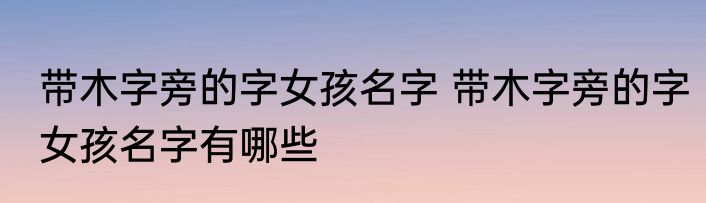 带木字旁的字女孩名字 带木字旁的字女孩名字有哪些
