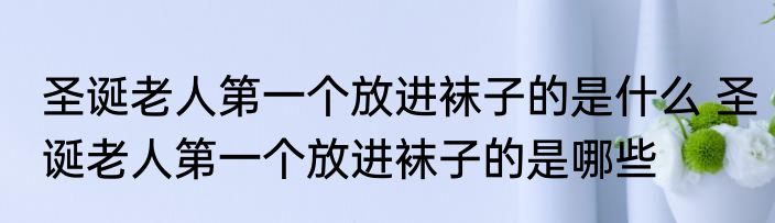 圣诞老人第一个放进袜子的是什么 圣诞老人第一个放进袜子的是哪些