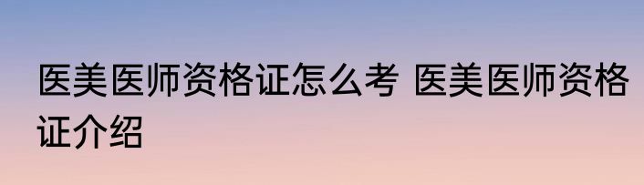 医美医师资格证怎么考 医美医师资格证介绍