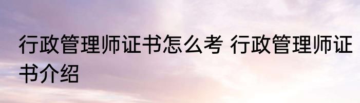 行政管理师证书怎么考 行政管理师证书介绍