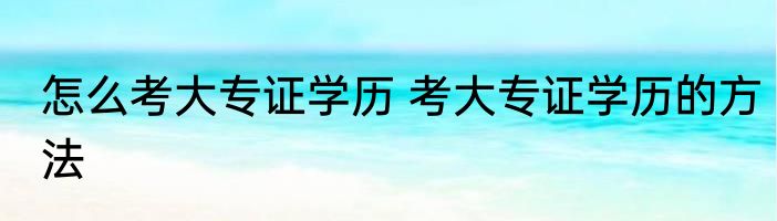 怎么考大专证学历 考大专证学历的方法