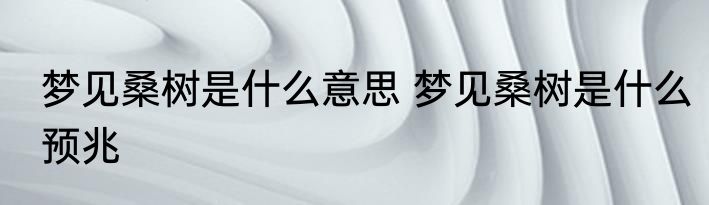 梦见桑树是什么意思 梦见桑树是什么预兆