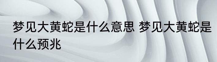 梦见大黄蛇是什么意思 梦见大黄蛇是什么预兆