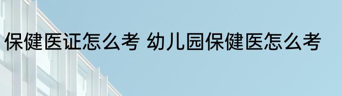 保健医证怎么考 幼儿园保健医怎么考