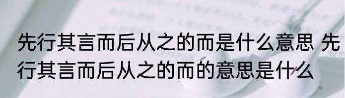 先行其言而后从之的而是什么意思 先行其言而后从之的而的意思是什么
