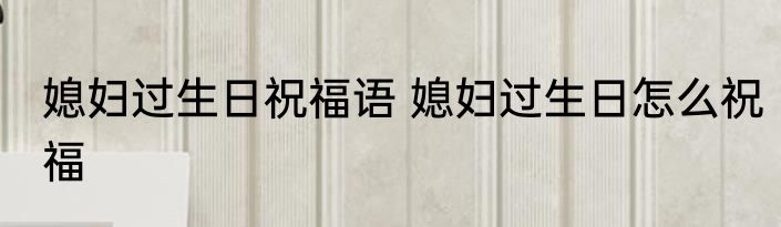 媳妇过生日祝福语 媳妇过生日怎么祝福