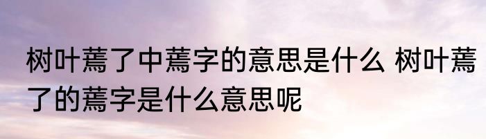 树叶蔫了中蔫字的意思是什么 树叶蔫了的蔫字是什么意思呢