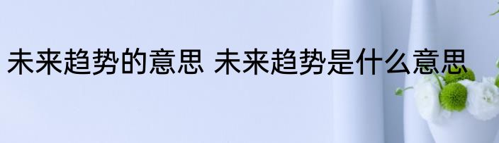 未来趋势的意思 未来趋势是什么意思