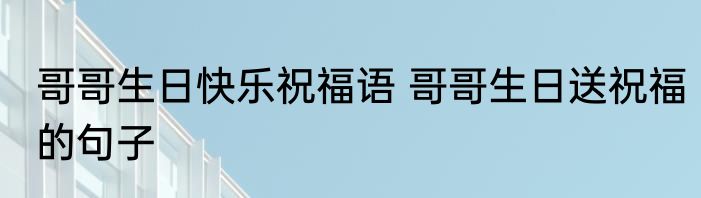 哥哥生日快乐祝福语 哥哥生日送祝福的句子
