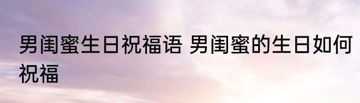 男闺蜜生日祝福语 男闺蜜的生日如何祝福