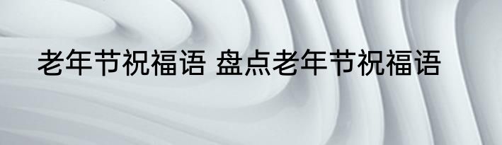 老年节祝福语 盘点老年节祝福语