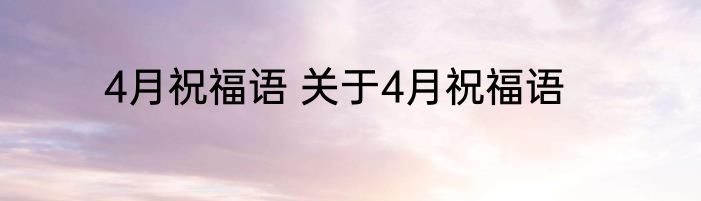 4月祝福语 关于4月祝福语