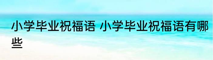 小学毕业祝福语 小学毕业祝福语有哪些
