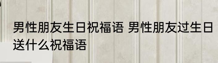 男性朋友生日祝福语 男性朋友过生日送什么祝福语