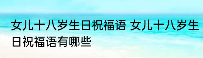 女儿十八岁生日祝福语 女儿十八岁生日祝福语有哪些