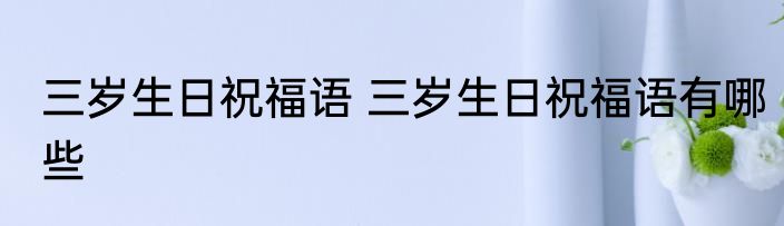 三岁生日祝福语 三岁生日祝福语有哪些