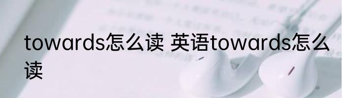 towards怎么读 英语towards怎么读