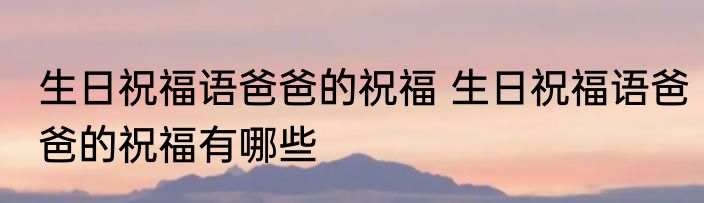 生日祝福语爸爸的祝福 生日祝福语爸爸的祝福有哪些