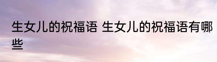 生女儿的祝福语 生女儿的祝福语有哪些