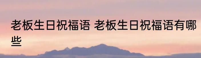 老板生日祝福语 老板生日祝福语有哪些