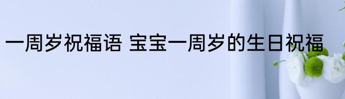一周岁祝福语 宝宝一周岁的生日祝福