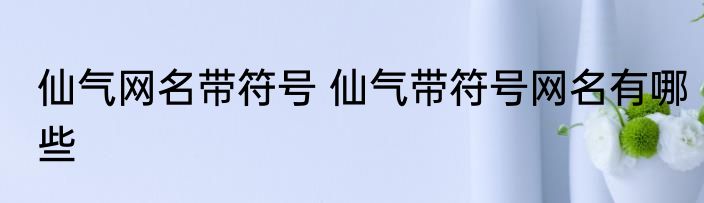 仙气网名带符号 仙气带符号网名有哪些