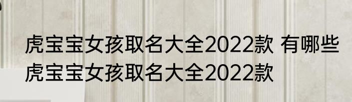 虎宝宝女孩取名大全2022款 有哪些虎宝宝女孩取名大全2022款