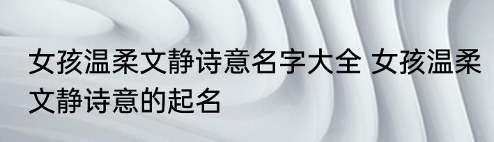女孩温柔文静诗意名字大全 女孩温柔文静诗意的起名