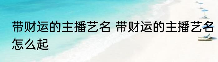 带财运的主播艺名 带财运的主播艺名怎么起