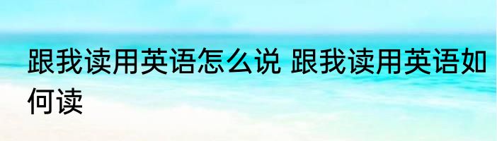跟我读用英语怎么说 跟我读用英语如何读